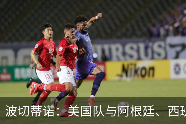波切蒂诺：美国队与阿根廷、西班牙等传统强队之间的差距正在缩小